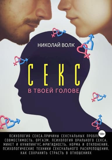 Секс в твоей голове. Психология секса. Причины сексуальных проблем. Совместимость. Оргазм. Минет. Кунилингус. Фригидность. Норма и отклонения. Техники сексуального раскрепощения. Как сохранить страсть в отношениях